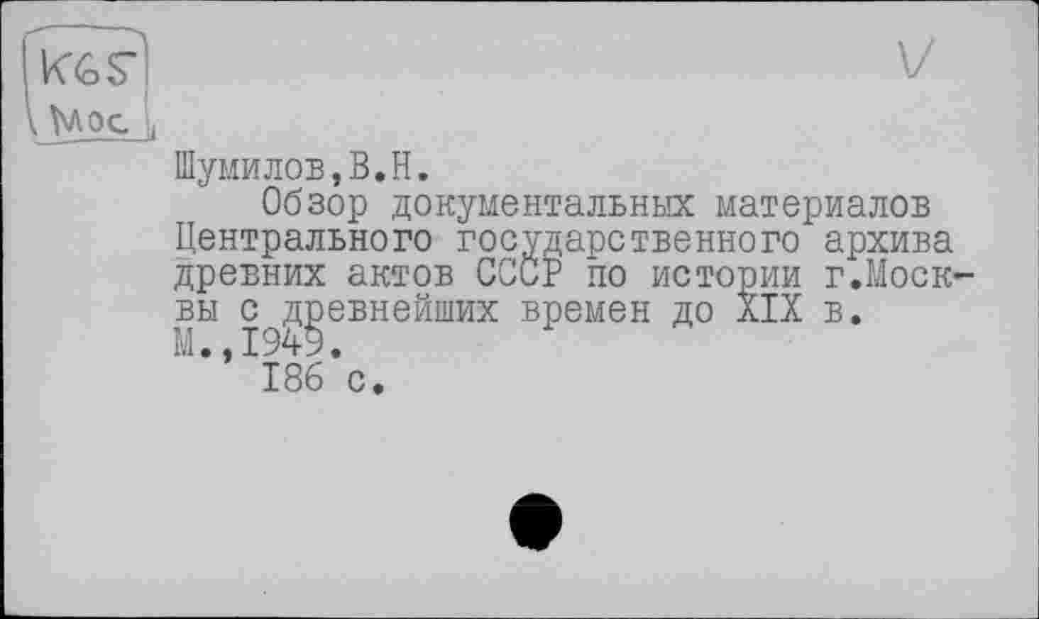 ﻿Кбя	V
Мос і
Шумилов,В.H.
Обзор документальных материалов Центрального государственного архива древних актов СССР по истории г.Моск вы с древнейших времен до XIX в. М.,1949.
186 с.